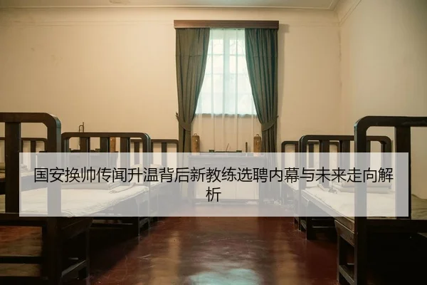 国安换帅传闻升温背后新教练选聘内幕与未来走向解析