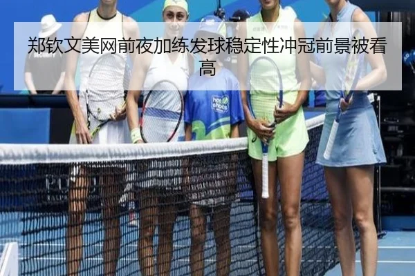 郑钦文美网前夜加练发球稳定性冲冠前景被看高