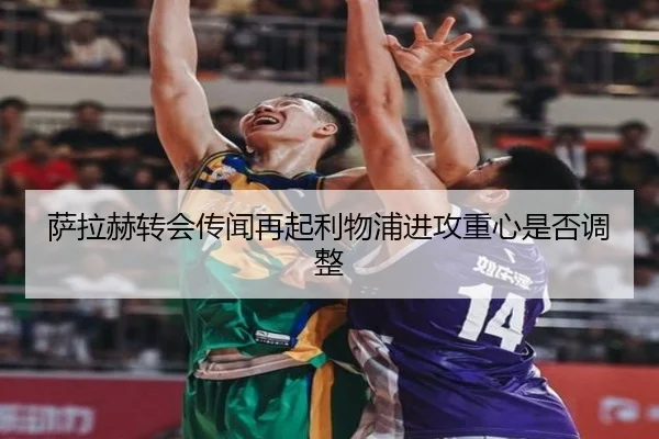 萨拉赫转会传闻再起利物浦进攻重心是否调整