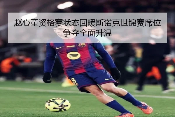赵心童资格赛状态回暖斯诺克世锦赛席位争夺全面升温