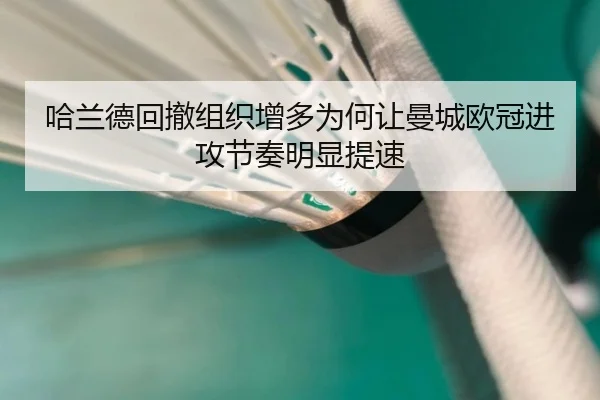 哈兰德回撤组织增多为何让曼城欧冠进攻节奏明显提速